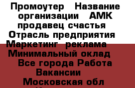 Промоутер › Название организации ­ АМК продавец счастья › Отрасль предприятия ­ Маркетинг, реклама, PR › Минимальный оклад ­ 1 - Все города Работа » Вакансии   . Московская обл.,Климовск г.